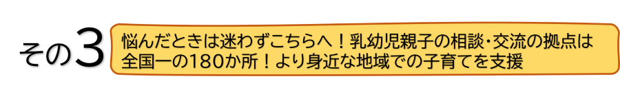 悩んだときは迷わずこちらへ！乳幼児親子の相談・交流の拠点は全国一の180か所！より身近な地域での子育てを支援