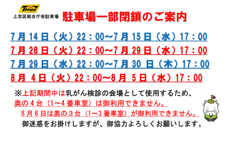 駐車場一部閉鎖のご案内7月14日火曜22時から15日水曜17時 7月28日火曜22時から29日水曜17時 7月29日水曜22時から30日木曜17時 8月4日火曜22時から5日水曜17時 期間中は乳がん検診の会場として使用するため、奥の4台(1から4番車室)は御利用できません。8月6日は奥の3台(1から3番車室)が御利用できません。御迷惑をお掛けしますが、御協力よろしくお願いします。