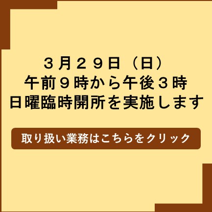 3月29日日曜日午前9時から午後3時日曜開所を実施します取扱い業務はこちらをクリック
