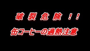 破裂危険！！缶コーヒーの過熱注意