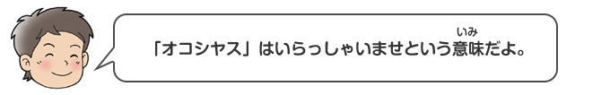 「オコシヤス」はいらっしゃいませという意味（いみ）だよ。