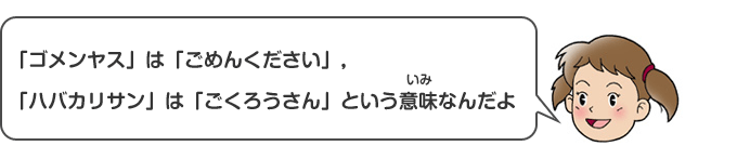 「ゴメンヤス」は「ごめんください」、「ハバカリサン」は「ごくろうさん」という意味（いみ）なんだよ