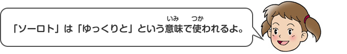 「ソーロト」は「ゆっくりと」という意味（いみ）で使（つか）われるよ。