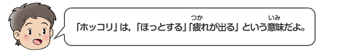 「ホッコリ」は、「ほっとする」「疲（つか）れが出る」という意味（いみ）だよ。