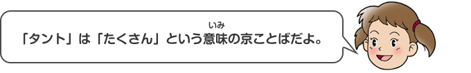 「タント」は「たくさん」という意味（いみ）の京ことばだよ。