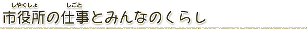 市役所（しやくしょ）の仕事（しごと）とみんなのくらし