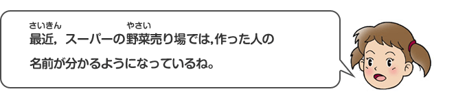 最近、スーパーの野菜売り場では、作った人の名前が分かるようになっているね。