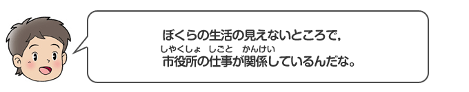 ぼくらの生活に見えないところで、市役所の仕事が関係しているんだな。