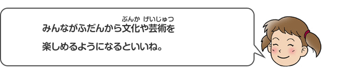 みんながふだんから文化や芸術を楽しめるようになるといいね。