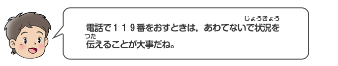 電話で119番をおすときは、あわてないで状況を伝えることが大事だね。