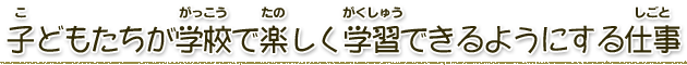 子どもたちが学校で楽しく学習できるように仕事