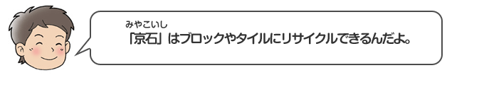 「京石（みやこいし）」はブロックやタイルにリサイクルできるんだよ。