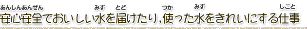 安全でおいしい水を届けたり、使った水をきれいにする仕事