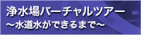 浄水場バーチャルツアー　〜水道水ができるまで〜