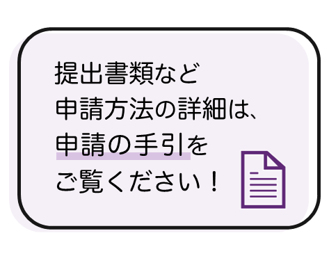提出書類など申請方法の詳細は、申請の手引をご覧ください！